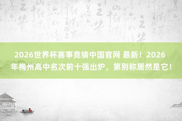 2026世界杯赛事竞猜中国官网 最新!2026 年梅州高中名次前十强出炉,第别称居然是它!