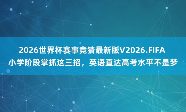 2026世界杯赛事竞猜最新版V2026.FIFA 小学阶段掌抓这三招,英语直达高考水平不是梦