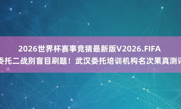 2026世界杯赛事竞猜最新版V2026.FIFA 委托二战别盲目刷题!武汉委托培训机构名次果真测评