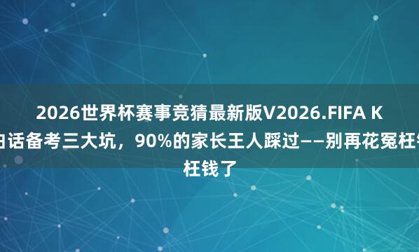 2026世界杯赛事竞猜最新版V2026.FIFA KET白话备考三大坑,90%的家长王人踩过——别再花冤枉钱了