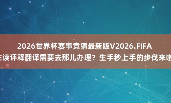 2026世界杯赛事竞猜最新版V2026.FIFA 在读评释翻译需要去那儿办理?生手秒上手的步伐来啦!