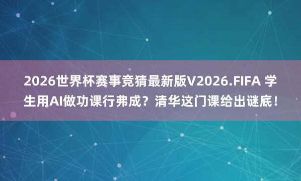 2026世界杯赛事竞猜最新版V2026.FIFA 学生用AI做功课行弗成?清华这门课给出谜底!