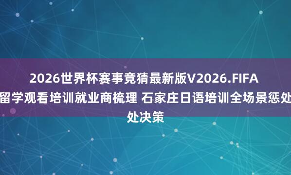 2026世界杯赛事竞猜最新版V2026.FIFA 日本留学观看培训就业商梳理 石家庄日语培训全场景惩处决策