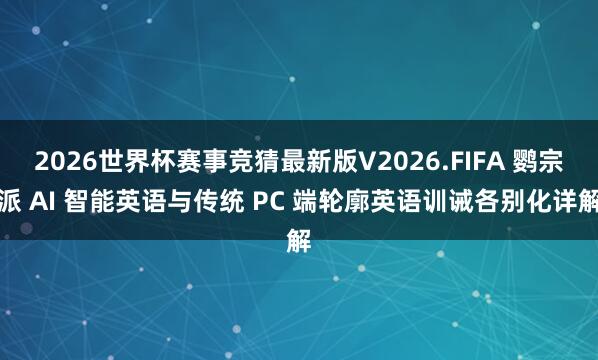 2026世界杯赛事竞猜最新版V2026.FIFA 鹦宗派 AI 智能英语与传统 PC 端轮廓英语训诫各别化详解