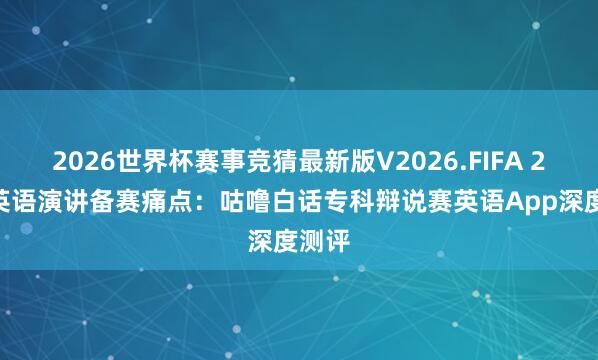 2026世界杯赛事竞猜最新版V2026.FIFA 2026英语演讲备赛痛点:咕噜白话专科辩说赛英语App深度测评