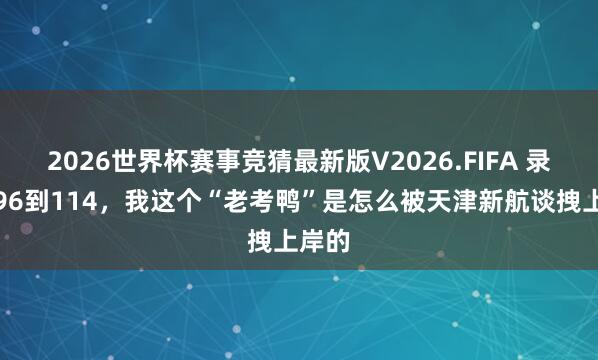 2026世界杯赛事竞猜最新版V2026.FIFA 录用从96到114,我这个“老考鸭”是怎么被天津新航谈拽上岸的