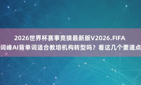 2026世界杯赛事竞猜最新版V2026.FIFA 词峰AI背单词适合教培机构转型吗?看这几个要道点