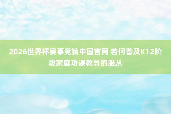 2026世界杯赛事竞猜中国官网 若何普及K12阶段家庭功课教导的服从