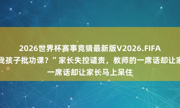 2026世界杯赛事竞猜最新版V2026.FIFA “凭啥不给我孩子批功课?”家长失控谴责,教师的一席话却让家长马上呆住