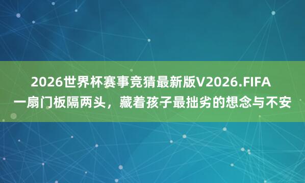 2026世界杯赛事竞猜最新版V2026.FIFA 一扇门板隔两头，藏着孩子最拙劣的想念与不安