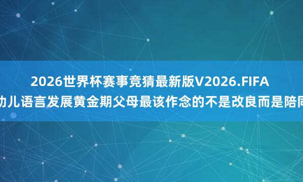 2026世界杯赛事竞猜最新版V2026.FIFA 幼儿语言发展黄金期父母最该作念的不是改良而是陪同