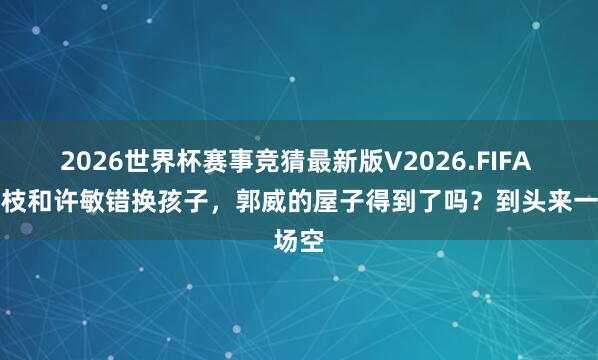 2026世界杯赛事竞猜最新版V2026.FIFA 杜新枝和许敏错换孩子,郭威的屋子得到了吗?到头来一场空