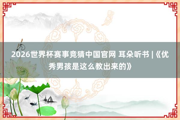 2026世界杯赛事竞猜中国官网 耳朵听书 |《优秀男孩是这么教出来的》