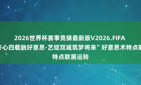 2026世界杯赛事竞猜最新版V2026.FIFA “莞韶齐心四载融好意思·艺绽双城筑梦将来”好意思术特点联展运转