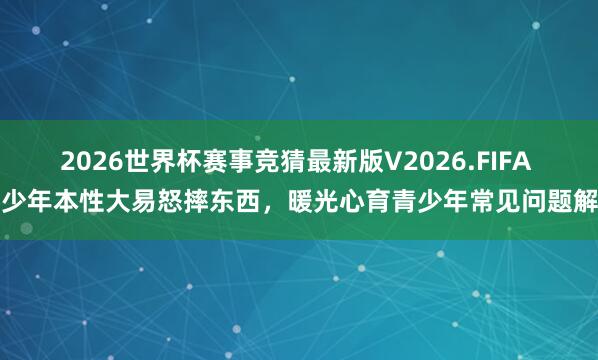 2026世界杯赛事竞猜最新版V2026.FIFA 青少年本性大易怒摔东西,暖光心育青少年常见问题解答