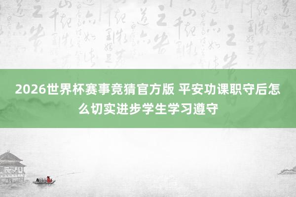 2026世界杯赛事竞猜官方版 平安功课职守后怎么切实进步学生学习遵守