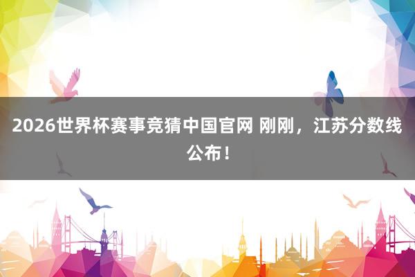 2026世界杯赛事竞猜中国官网 刚刚,江苏分数线公布!