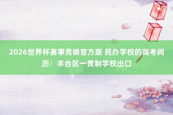 2026世界杯赛事竞猜官方版 民办学校的高考阅历:丰台区一贯制学校出口