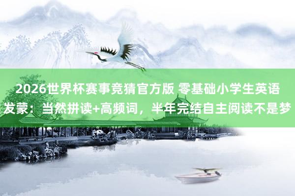 2026世界杯赛事竞猜官方版 零基础小学生英语发蒙:当然拼读+高频词,半年完结自主阅读不是梦