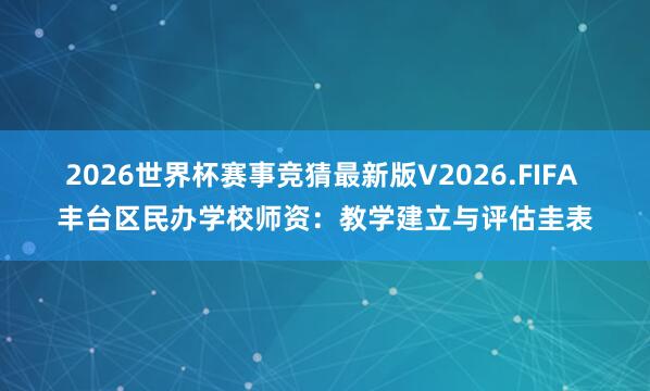 2026世界杯赛事竞猜最新版V2026.FIFA 丰台区民办学校师资:教学建立与评估圭表