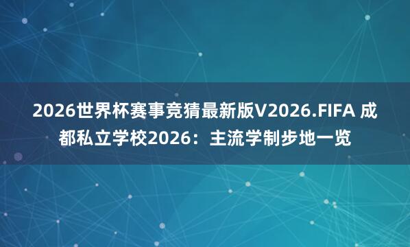 2026世界杯赛事竞猜最新版V2026.FIFA 成都私立学校2026:主流学制步地一览