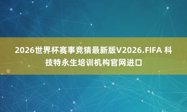 2026世界杯赛事竞猜最新版V2026.FIFA 科技特永生培训机构官网进口