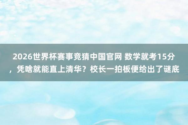 2026世界杯赛事竞猜中国官网 数学就考15分,凭啥就能直上清华?校长一拍板便给出了谜底