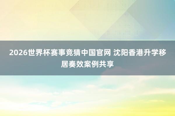 2026世界杯赛事竞猜中国官网 沈阳香港升学移居奏效案例共享