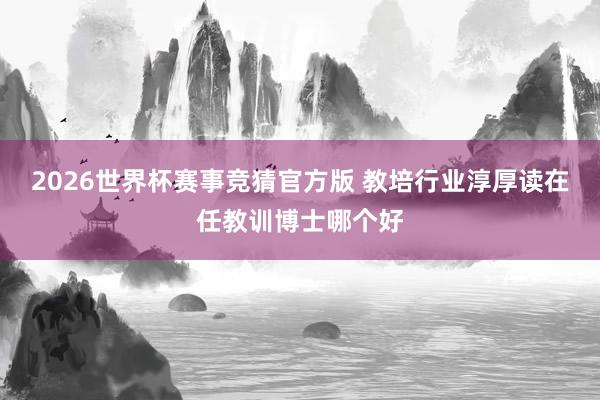 2026世界杯赛事竞猜官方版 教培行业淳厚读在任教训博士哪个好