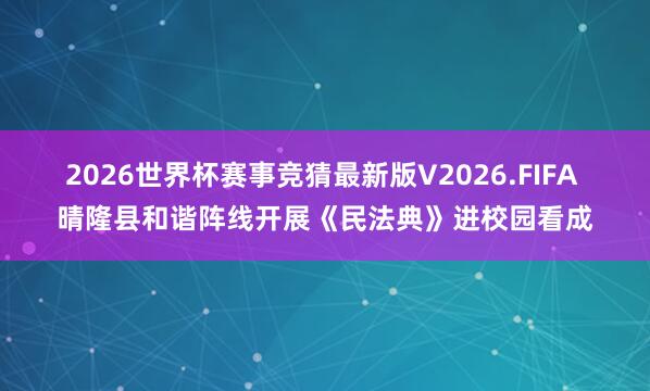 2026世界杯赛事竞猜最新版V2026.FIFA 晴隆县和谐阵线开展《民法典》进校园看成