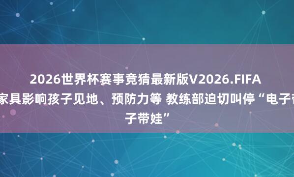 2026世界杯赛事竞猜最新版V2026.FIFA 数字家具影响孩子见地、预防力等 教练部迫切叫停“电子带娃”