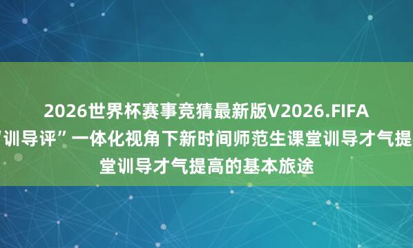 2026世界杯赛事竞猜最新版V2026.FIFA 【念书季】“训导评”一体化视角下新时间师范生课堂训导才气提高的基本旅途