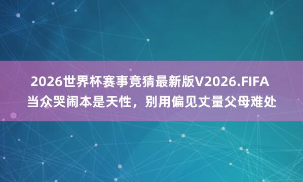 2026世界杯赛事竞猜最新版V2026.FIFA 当众哭闹本是天性,别用偏见丈量父母难处