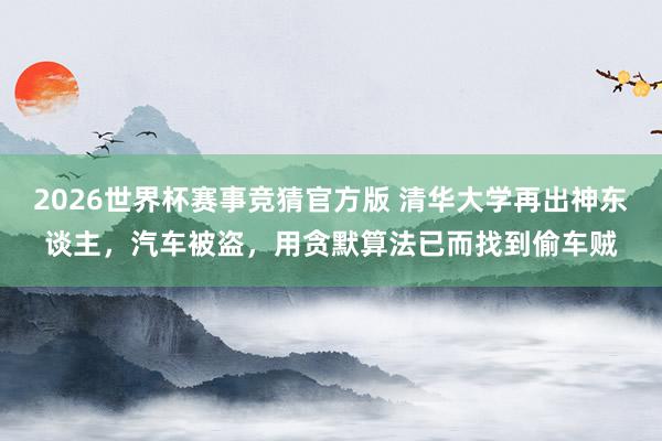 2026世界杯赛事竞猜官方版 清华大学再出神东谈主,汽车被盗,用贪默算法已而找到偷车贼