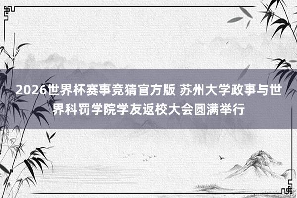2026世界杯赛事竞猜官方版 苏州大学政事与世界科罚学院学友返校大会圆满举行
