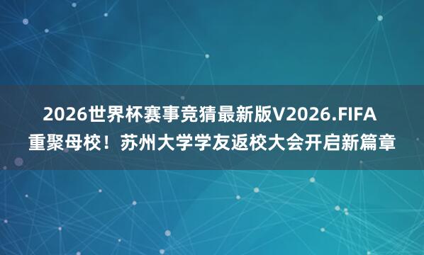 2026世界杯赛事竞猜最新版V2026.FIFA 重聚母校!苏州大学学友返校大会开启新篇章