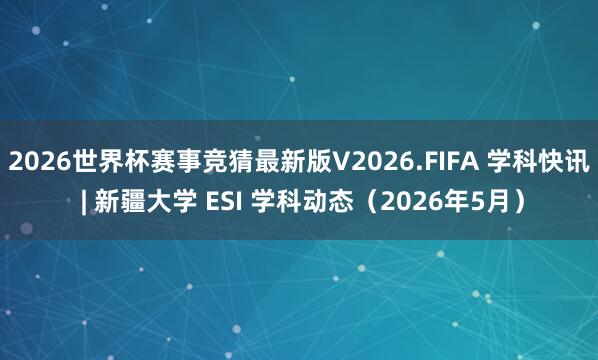 2026世界杯赛事竞猜最新版V2026.FIFA 学科快讯 | 新疆大学 ESI 学科动态(2026年5月)