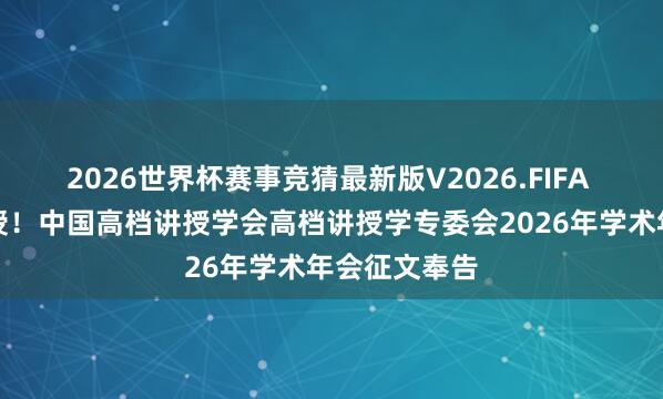 2026世界杯赛事竞猜最新版V2026.FIFA 新增生存讲授!中国高档讲授学会高档讲授学专委会2026年学术年会征文奉告