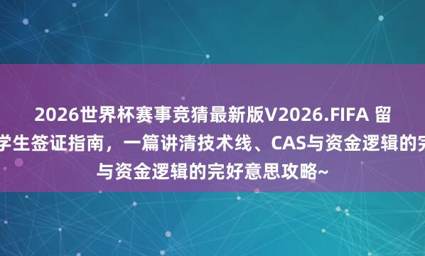 2026世界杯赛事竞猜最新版V2026.FIFA 留学 | 英邦本科学生签证指南,一篇讲清技术线、CAS与资金逻辑的完好意思攻略~