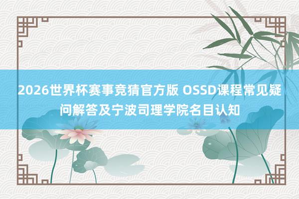 2026世界杯赛事竞猜官方版 OSSD课程常见疑问解答及宁波司理学院名目认知
