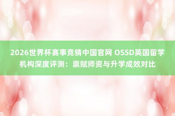 2026世界杯赛事竞猜中国官网 OSSD英国留学机构深度评测:禀赋师资与升学成效对比