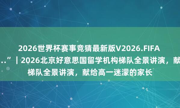 2026世界杯赛事竞猜最新版V2026.FIFA “我干这行九年了…”|2026北京好意思国留学机构梯队全景讲演,献给高一迷濛的家长