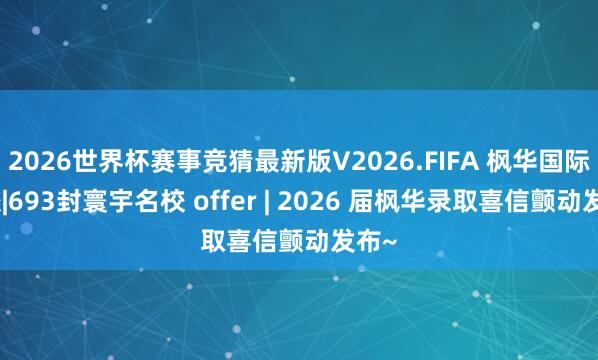 2026世界杯赛事竞猜最新版V2026.FIFA 枫华国际学校|693封寰宇名校 offer | 2026 届枫华录取喜信颤动发布~