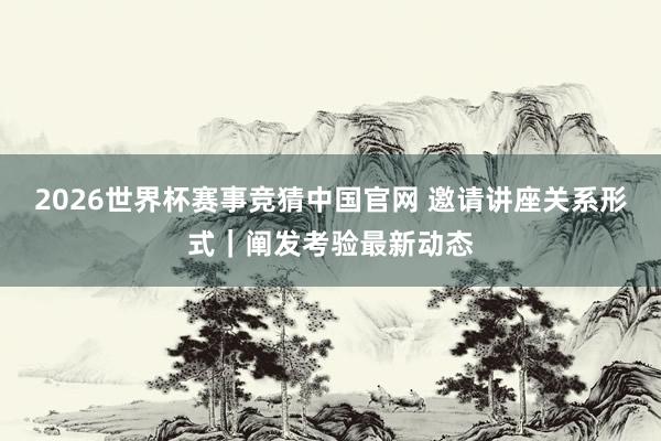 2026世界杯赛事竞猜中国官网 邀请讲座关系形式|阐发考验最新动态