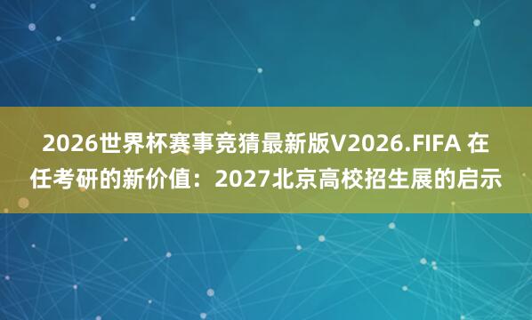 2026世界杯赛事竞猜最新版V2026.FIFA 在任考研的新价值:2027北京高校招生展的启示