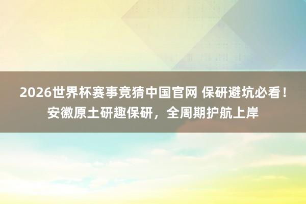 2026世界杯赛事竞猜中国官网 保研避坑必看!安徽原土研趣保研,全周期护航上岸