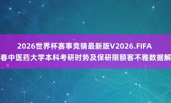 2026世界杯赛事竞猜最新版V2026.FIFA 长春中医药大学本科考研时势及保研限额客不雅数据解读