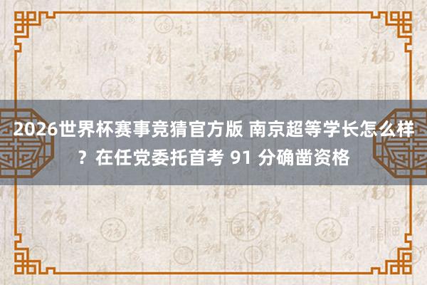 2026世界杯赛事竞猜官方版 南京超等学长怎么样?在任党委托首考 91 分确凿资格