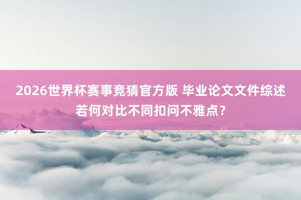 2026世界杯赛事竞猜官方版 毕业论文文件综述若何对比不同扣问不雅点?