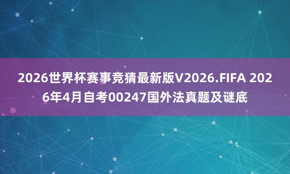 2026世界杯赛事竞猜最新版V2026.FIFA 2026年4月自考00247国外法真题及谜底